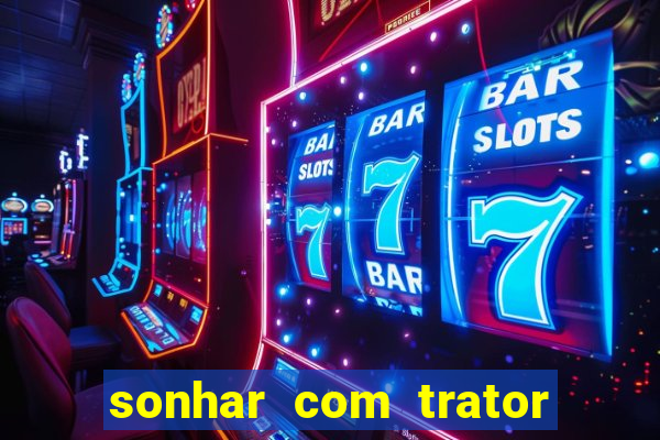 sonhar com trator jogo do bicho